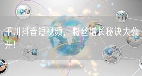 千川抖音短视频，粉丝增长秘诀大公开！