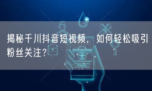 揭秘千川抖音短视频，如何轻松吸引粉丝关注？