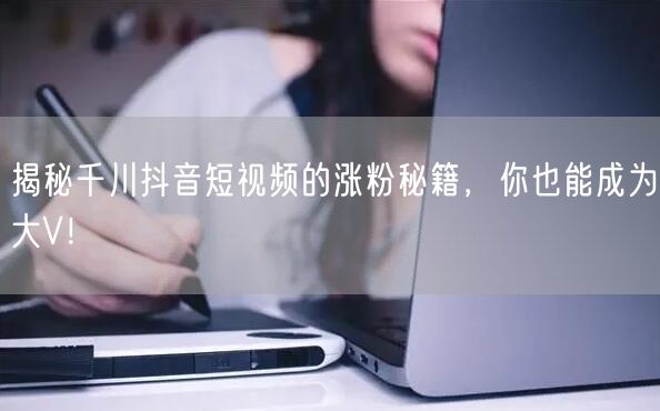 揭秘千川抖音短视频的涨粉秘籍，你也能成为大V！