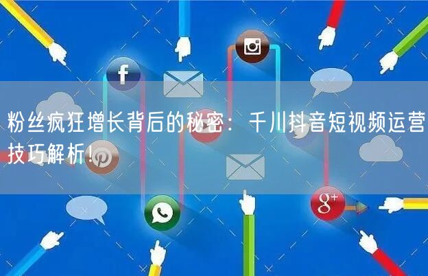 粉丝疯狂增长背后的秘密：千川抖音短视频运营技巧解析！