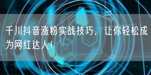 千川抖音涨粉实战技巧，让你轻松成为网红达人！