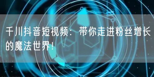 千川抖音短视频：带你走进粉丝增长的魔法世界！