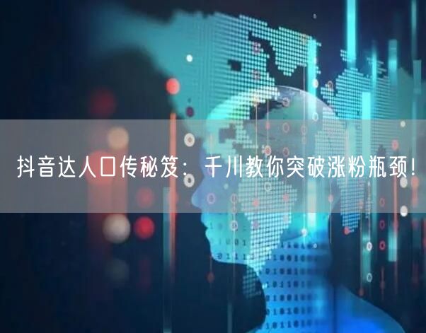 抖音达人口传秘笈：千川教你突破涨粉瓶颈！