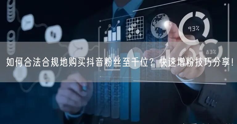 如何合法合规地购买抖音粉丝至千位？快速增粉技巧分享！