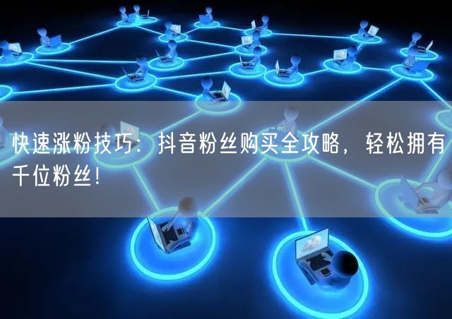 快速涨粉技巧：抖音粉丝购买全攻略，轻松拥有千位粉丝！