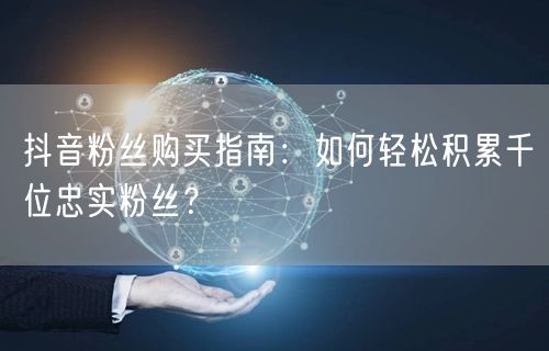 抖音粉丝购买指南：如何轻松积累千位忠实粉丝？