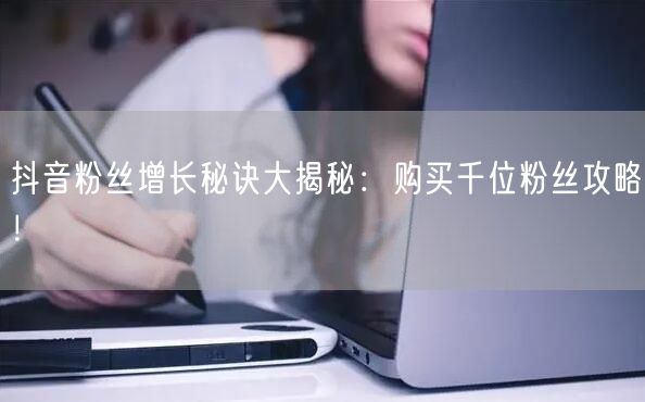 抖音粉丝增长秘诀大揭秘：购买千位粉丝攻略！