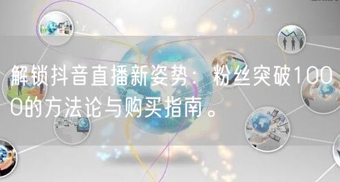 解锁抖音直播新姿势：粉丝突破1000的方法论与购买指南。