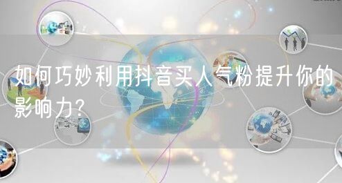 如何巧妙利用抖音买人气粉提升你的影响力?