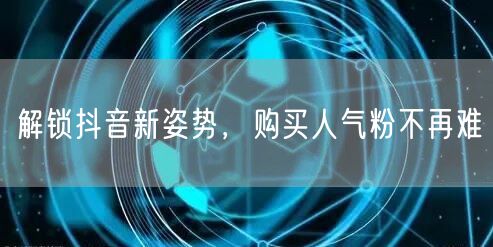 解锁抖音新姿势，购买人气粉不再难