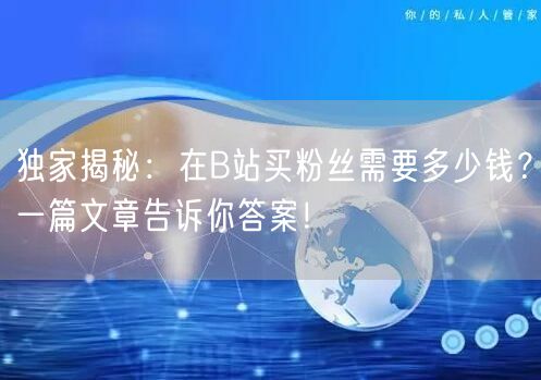 独家揭秘：在B站买粉丝需要多少钱？一篇文章告诉你答案！