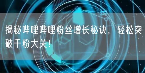 揭秘哔哩哔哩粉丝增长秘诀，轻松突破千粉大关！