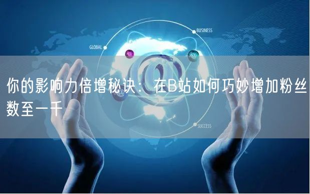 你的影响力倍增秘诀：在B站如何巧妙增加粉丝数至一千
