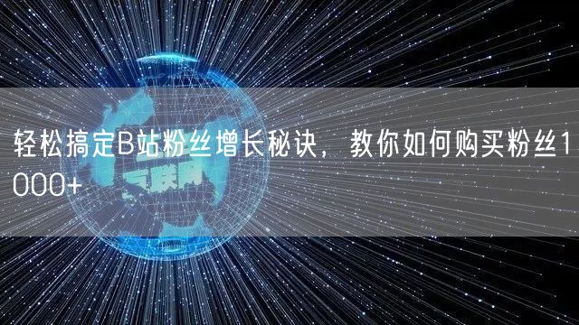 轻松搞定B站粉丝增长秘诀，教你如何购买粉丝1000+