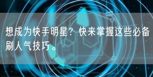 想成为快手明星？快来掌握这些必备刷人气技巧。