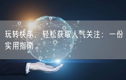 玩转快手，轻松获取人气关注：一份实用指南。
