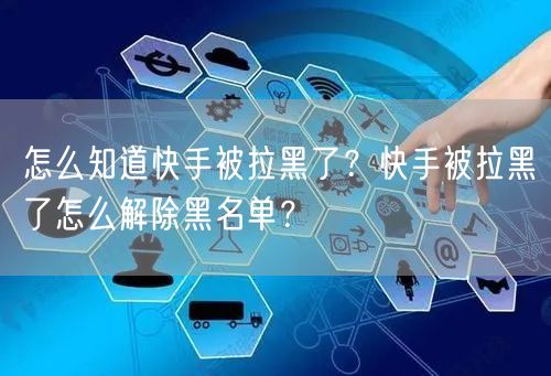 怎么知道快手被拉黑了？快手被拉黑了怎么解除黑名单？