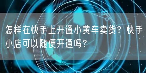 怎样在快手上开通小黄车卖货？快手小店可以随便开通吗？
