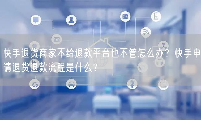快手退货商家不给退款平台也不管怎么办？快手申请退货退款流程是什么？