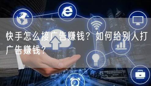 快手怎么接广告赚钱？如何给别人打广告赚钱？