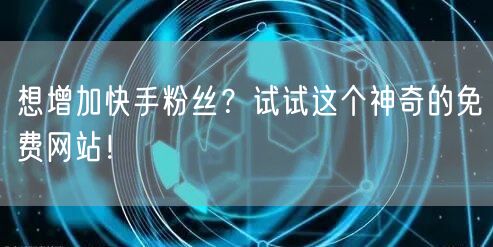 想增加快手粉丝？试试这个神奇的免费网站！