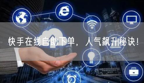 快手在线自助下单，人气飙升秘诀！