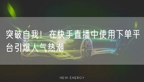 突破自我！在快手直播中使用下单平台引爆人气热潮