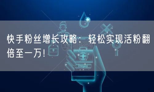 快手粉丝增长攻略：轻松实现活粉翻倍至一万！
