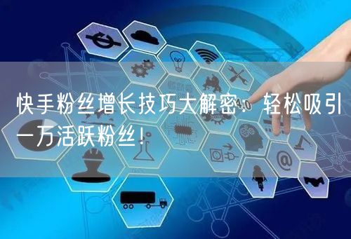 快手粉丝增长技巧大解密：轻松吸引一万活跃粉丝！