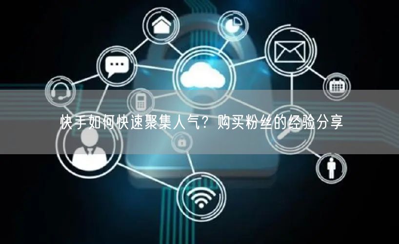 快手如何快速聚集人气？购买粉丝的经验分享