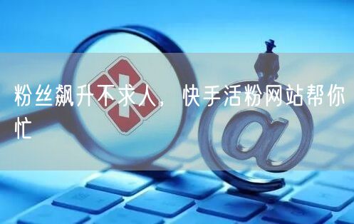 粉丝飙升不求人,快手活粉网站帮你忙