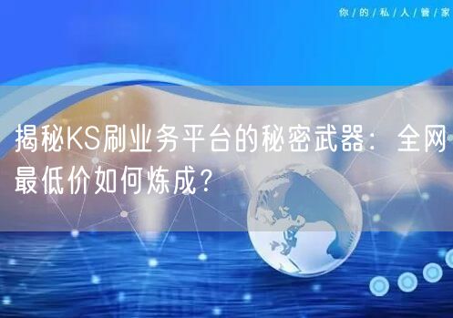 揭秘KS刷业务平台的秘密武器：全网最低价如何炼成？