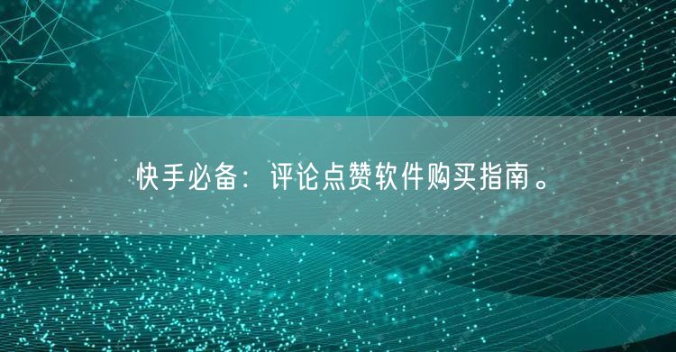 快手必备：评论点赞软件购买指南。