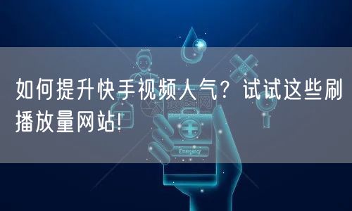 如何提升快手视频人气？试试这些刷播放量网站!
