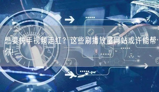 想要快手视频走红？这些刷播放量网站或许能帮你!
