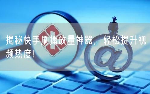 揭秘快手刷播放量神器，轻松提升视频热度！