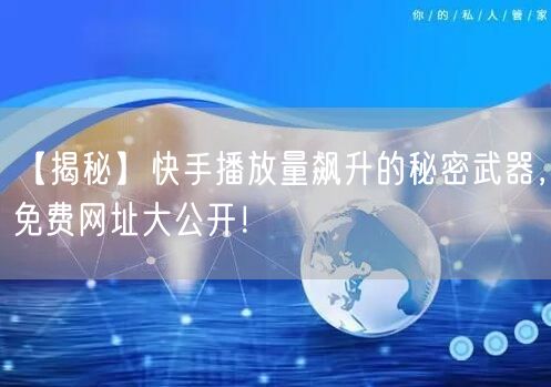 【揭秘】快手播放量飙升的秘密武器，免费网址大公开！