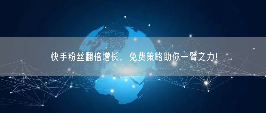 快手粉丝翻倍增长，免费策略助你一臂之力！