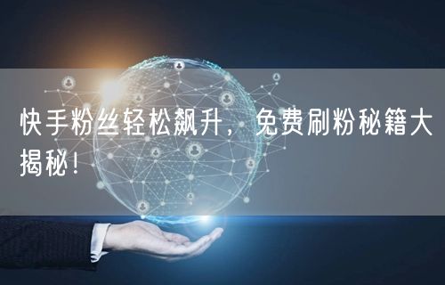 快手粉丝轻松飙升，免费刷粉秘籍大揭秘！