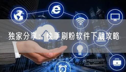 独家分享：快手刷粉软件下载攻略