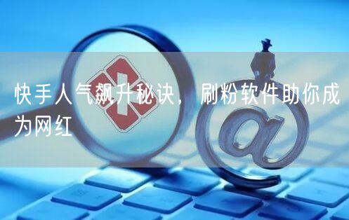 快手人气飙升秘诀，刷粉软件助你成为网红