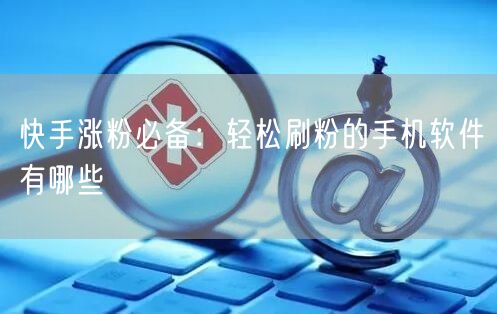 快手涨粉必备：轻松刷粉的手机软件有哪些