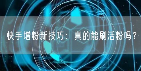 快手增粉新技巧：真的能刷活粉吗？