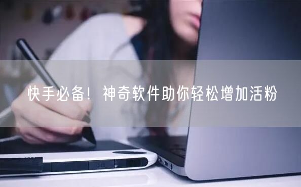 快手必备！神奇软件助你轻松增加活粉