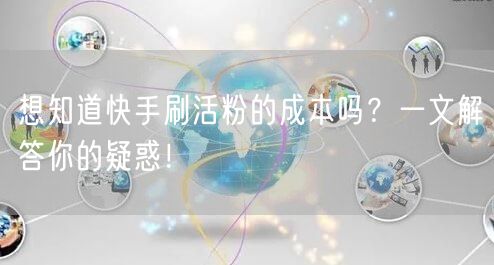 想知道快手刷活粉的成本吗？一文解答你的疑惑！