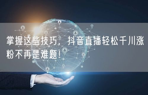 掌握这些技巧，抖音直播轻松千川涨粉不再是难题！
