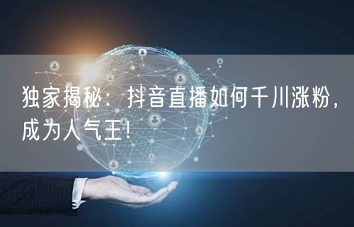 独家揭秘：抖音直播如何千川涨粉，成为人气王！