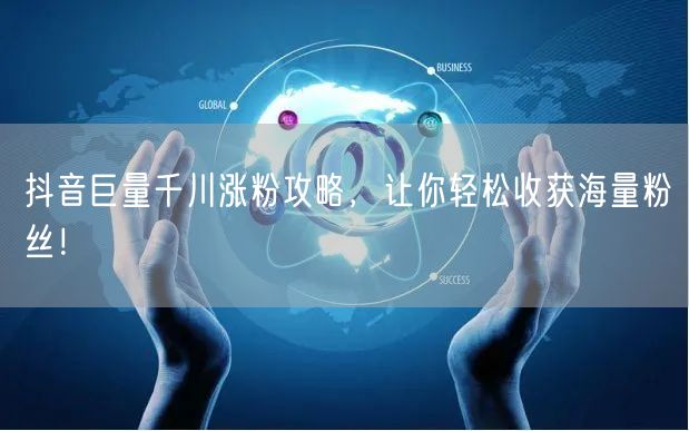 抖音巨量千川涨粉攻略，让你轻松收获海量粉丝！