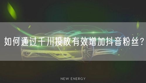 如何通过千川投放有效增加抖音粉丝？