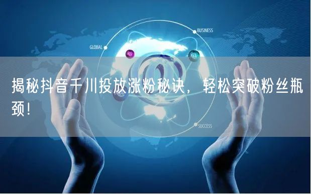 揭秘抖音千川投放涨粉秘诀,轻松突破粉丝瓶颈!